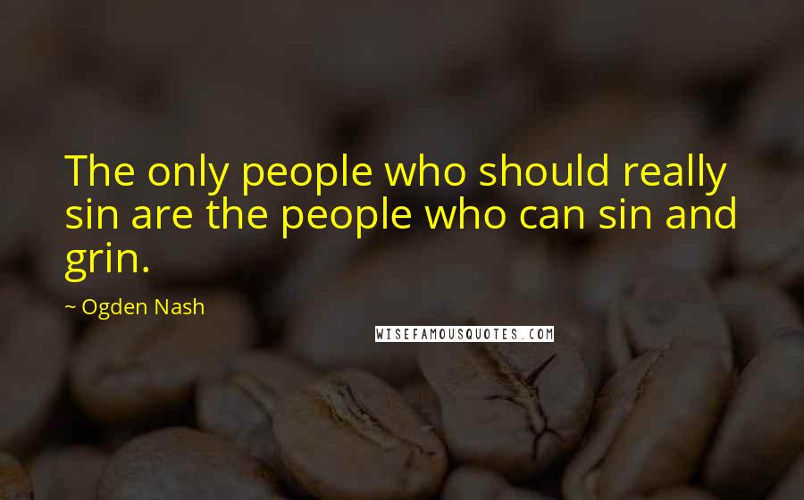 Ogden Nash quotes: The only people who should really sin are the people who can sin and grin.