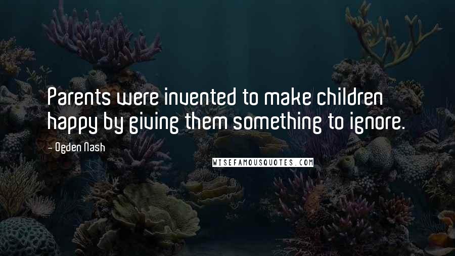 Ogden Nash quotes: Parents were invented to make children happy by giving them something to ignore.