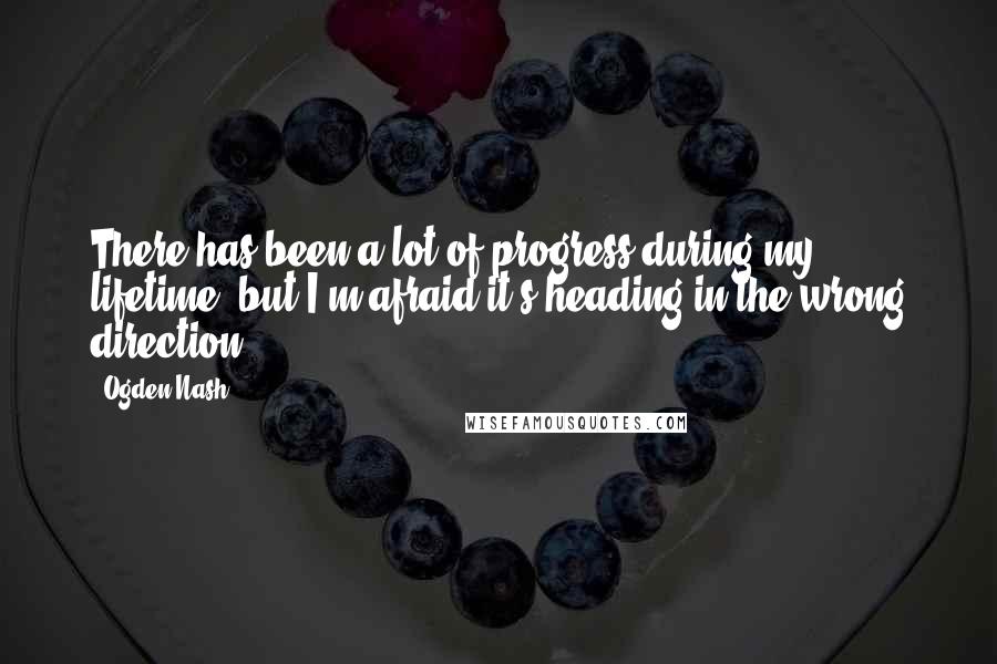Ogden Nash quotes: There has been a lot of progress during my lifetime, but I'm afraid it's heading in the wrong direction.