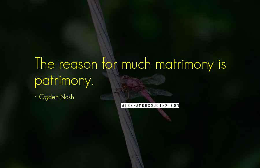 Ogden Nash quotes: The reason for much matrimony is patrimony.