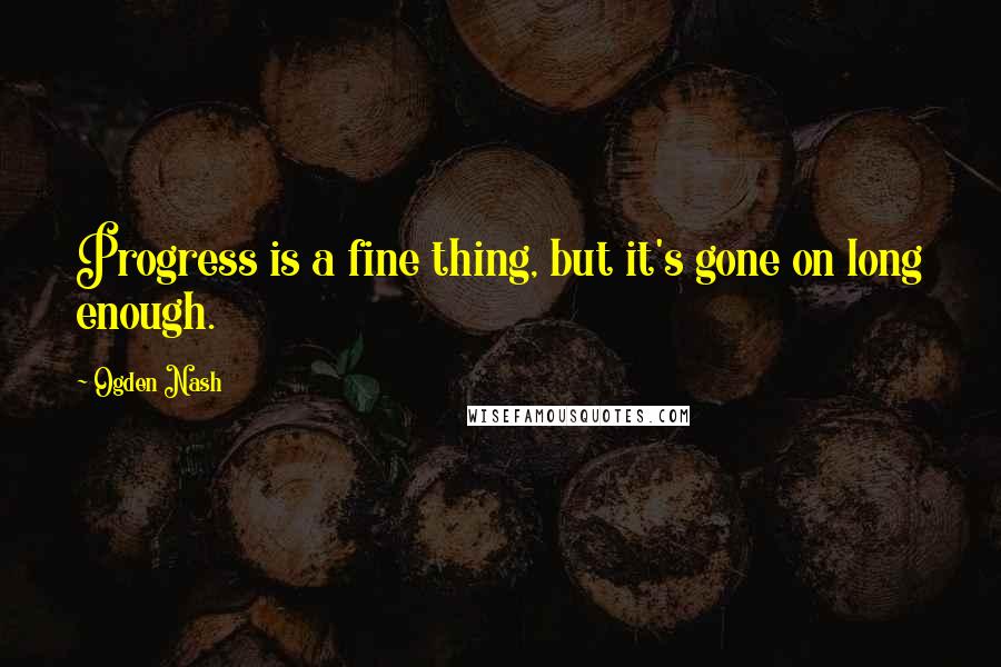 Ogden Nash quotes: Progress is a fine thing, but it's gone on long enough.