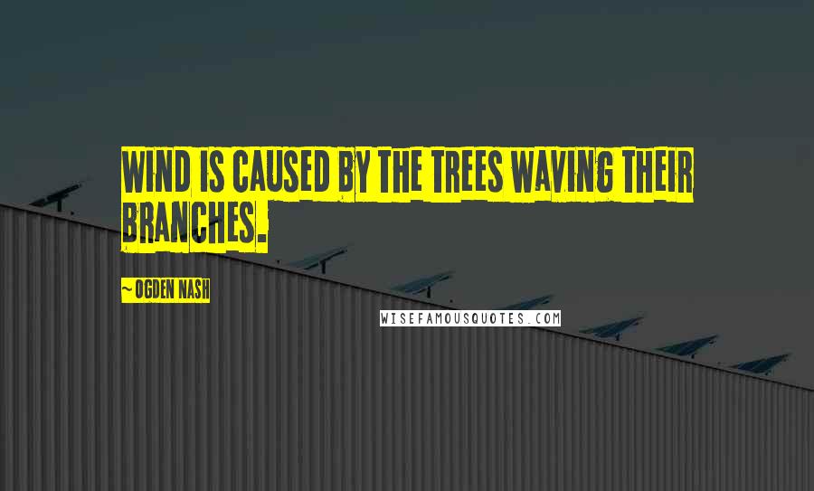 Ogden Nash quotes: Wind is caused by the trees waving their branches.