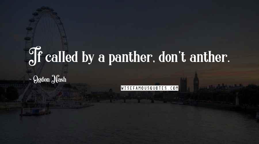 Ogden Nash quotes: If called by a panther, don't anther.