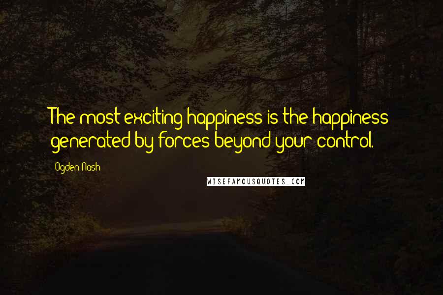 Ogden Nash quotes: The most exciting happiness is the happiness generated by forces beyond your control.