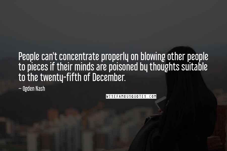 Ogden Nash quotes: People can't concentrate properly on blowing other people to pieces if their minds are poisoned by thoughts suitable to the twenty-fifth of December.