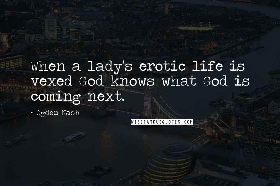 Ogden Nash quotes: When a lady's erotic life is vexed God knows what God is coming next.