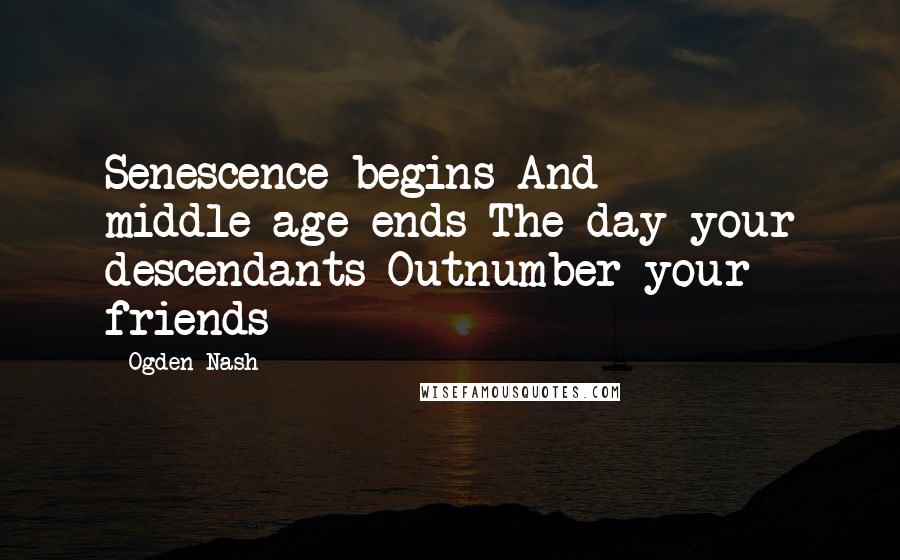 Ogden Nash quotes: Senescence begins And middle-age ends The day your descendants Outnumber your friends