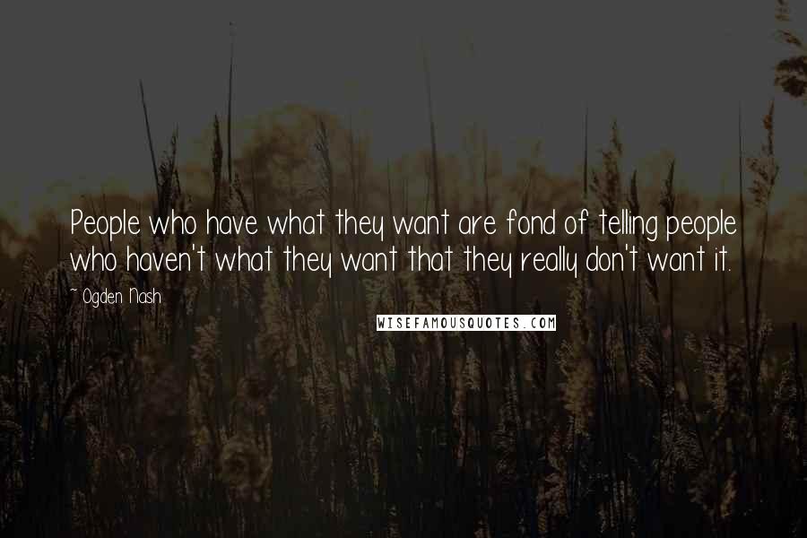 Ogden Nash quotes: People who have what they want are fond of telling people who haven't what they want that they really don't want it.