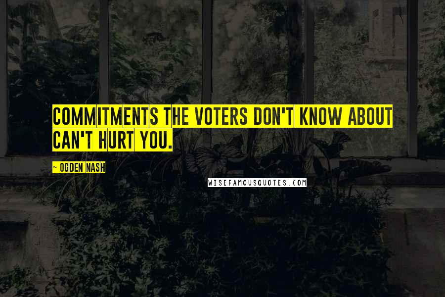 Ogden Nash quotes: Commitments the voters don't know about can't hurt you.