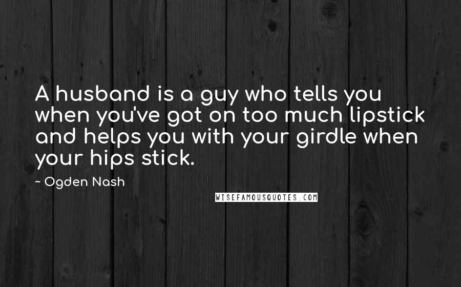 Ogden Nash quotes: A husband is a guy who tells you when you've got on too much lipstick and helps you with your girdle when your hips stick.