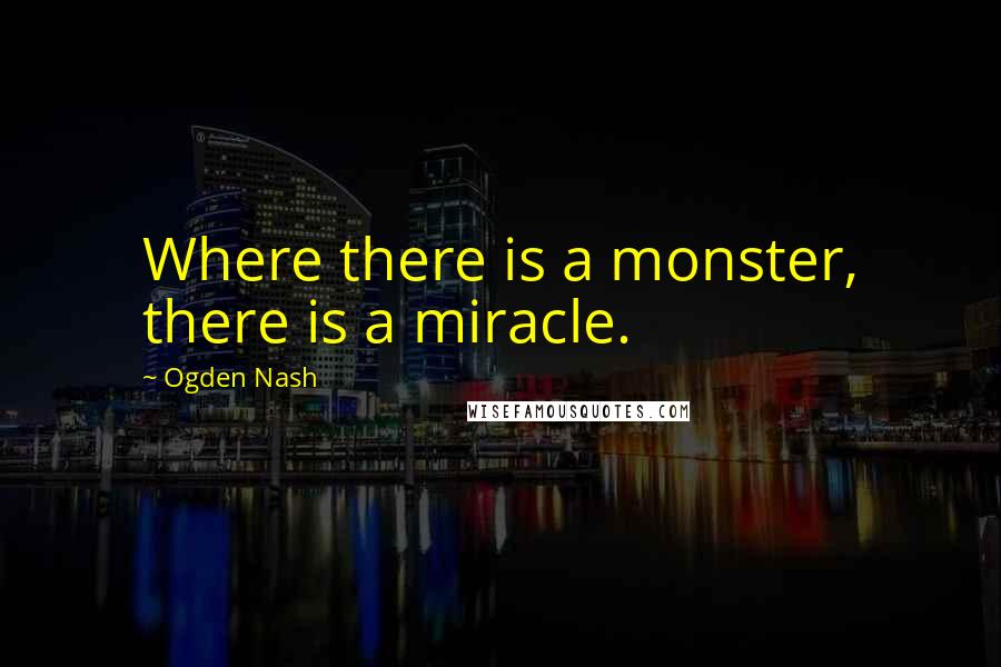 Ogden Nash quotes: Where there is a monster, there is a miracle.