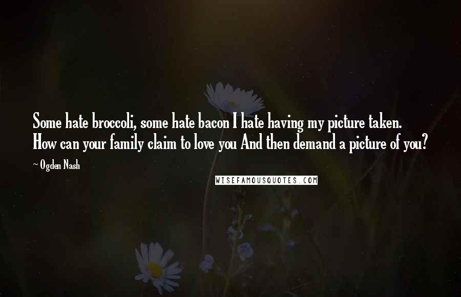 Ogden Nash quotes: Some hate broccoli, some hate bacon I hate having my picture taken. How can your family claim to love you And then demand a picture of you?