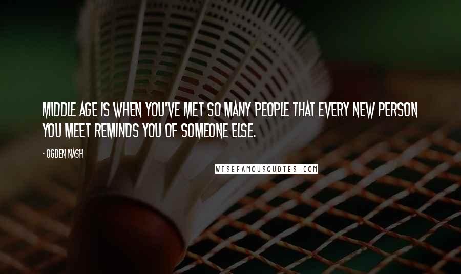 Ogden Nash quotes: Middle age is when you've met so many people that every new person you meet reminds you of someone else.