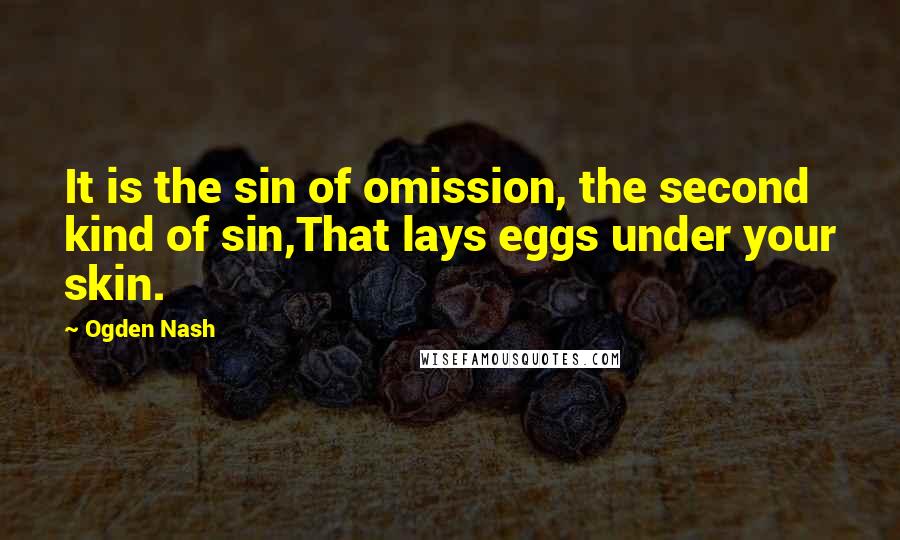 Ogden Nash quotes: It is the sin of omission, the second kind of sin,That lays eggs under your skin.