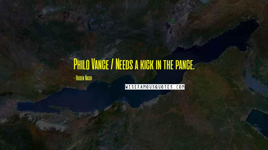 Ogden Nash quotes: Philo Vance / Needs a kick in the pance.