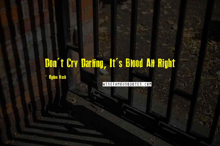 Ogden Nash quotes: Don't Cry Darling, It's Blood All Right