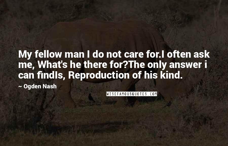 Ogden Nash quotes: My fellow man I do not care for.I often ask me, What's he there for?The only answer i can findIs, Reproduction of his kind.