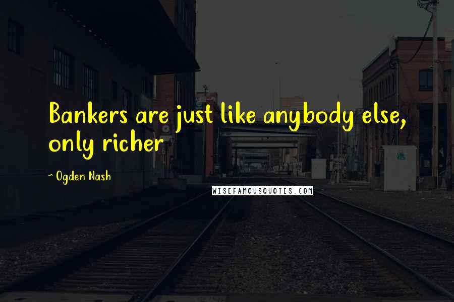 Ogden Nash quotes: Bankers are just like anybody else, only richer