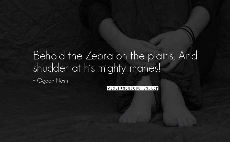 Ogden Nash quotes: Behold the Zebra on the plains, And shudder at his mighty manes!