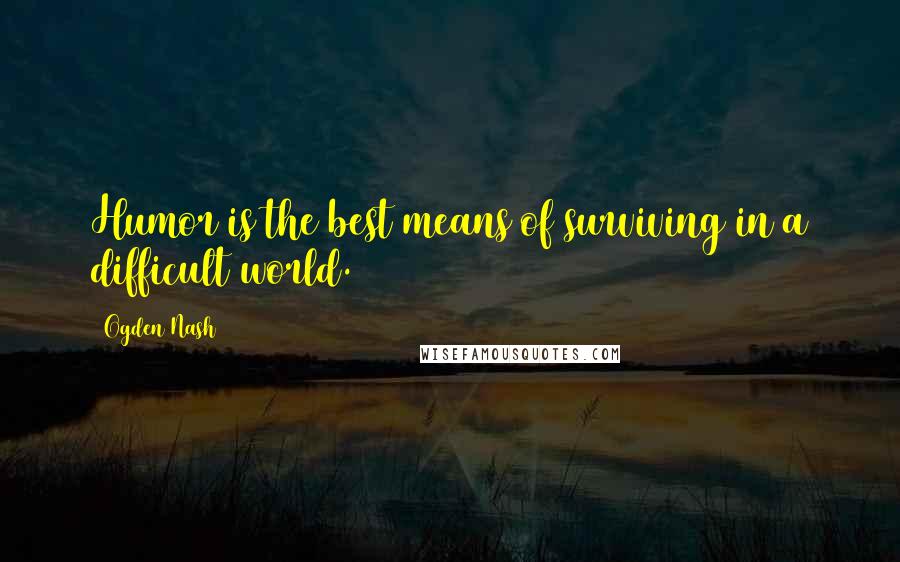 Ogden Nash quotes: Humor is the best means of surviving in a difficult world.