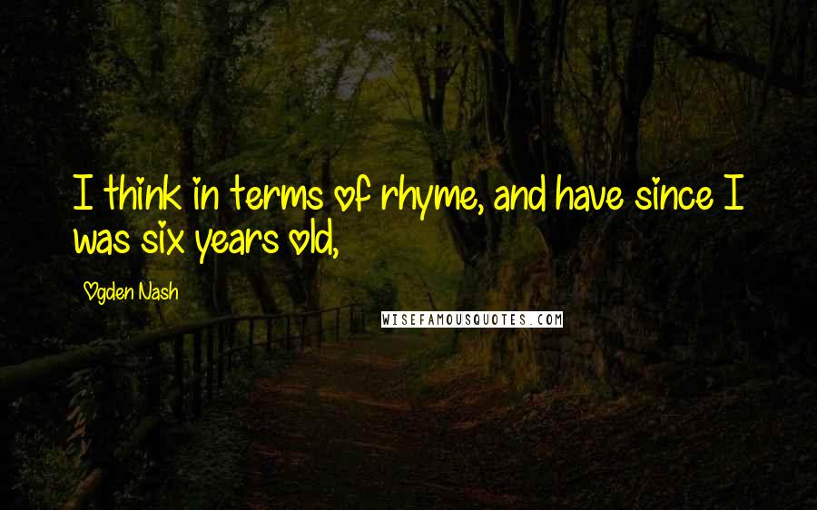 Ogden Nash quotes: I think in terms of rhyme, and have since I was six years old,