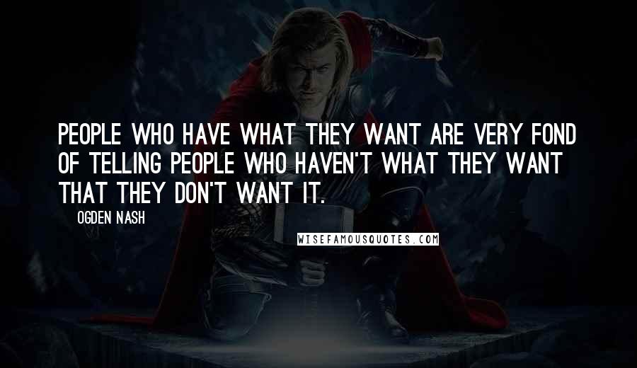 Ogden Nash quotes: People who have what they want are very fond of telling people who haven't what they want that they don't want it.