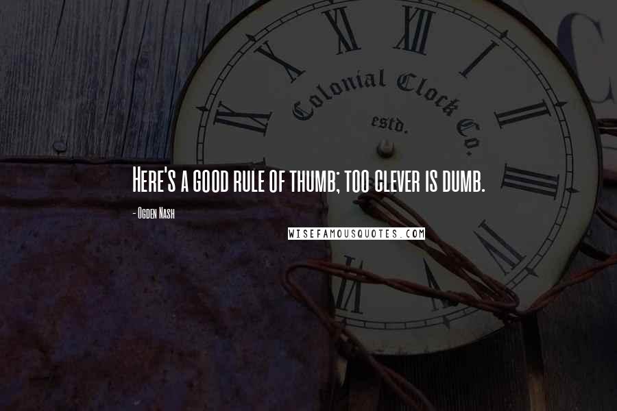 Ogden Nash quotes: Here's a good rule of thumb; too clever is dumb.