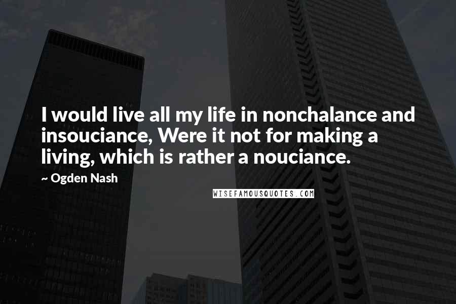 Ogden Nash quotes: I would live all my life in nonchalance and insouciance, Were it not for making a living, which is rather a nouciance.