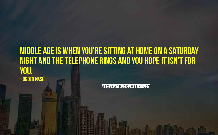 Ogden Nash quotes: Middle age is when you're sitting at home on a Saturday night and the telephone rings and you hope it isn't for you.