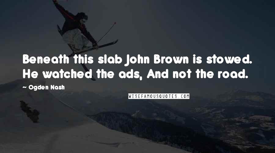 Ogden Nash quotes: Beneath this slab John Brown is stowed. He watched the ads, And not the road.