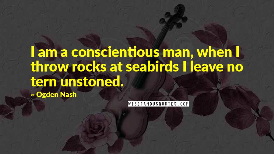 Ogden Nash quotes: I am a conscientious man, when I throw rocks at seabirds I leave no tern unstoned.