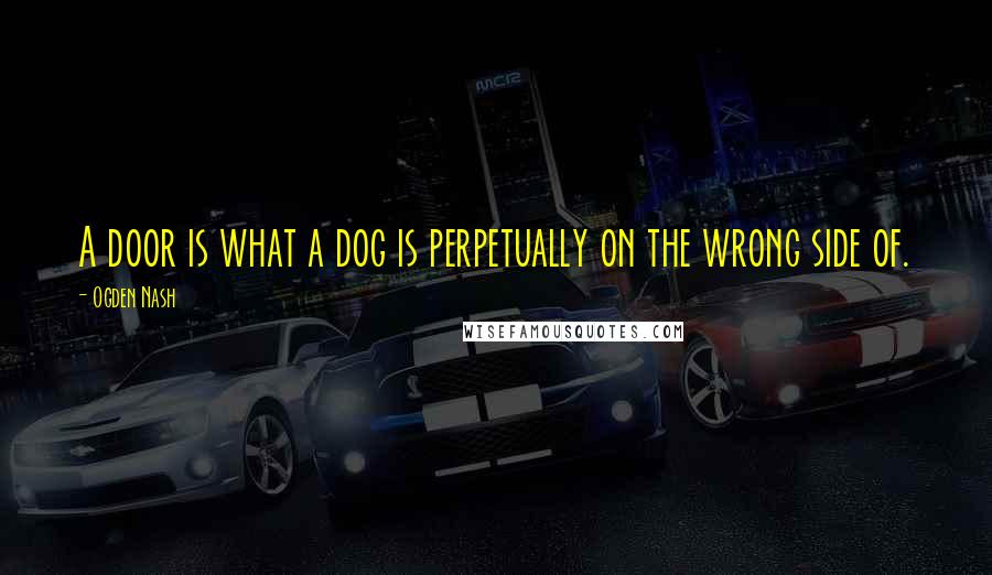 Ogden Nash quotes: A door is what a dog is perpetually on the wrong side of.