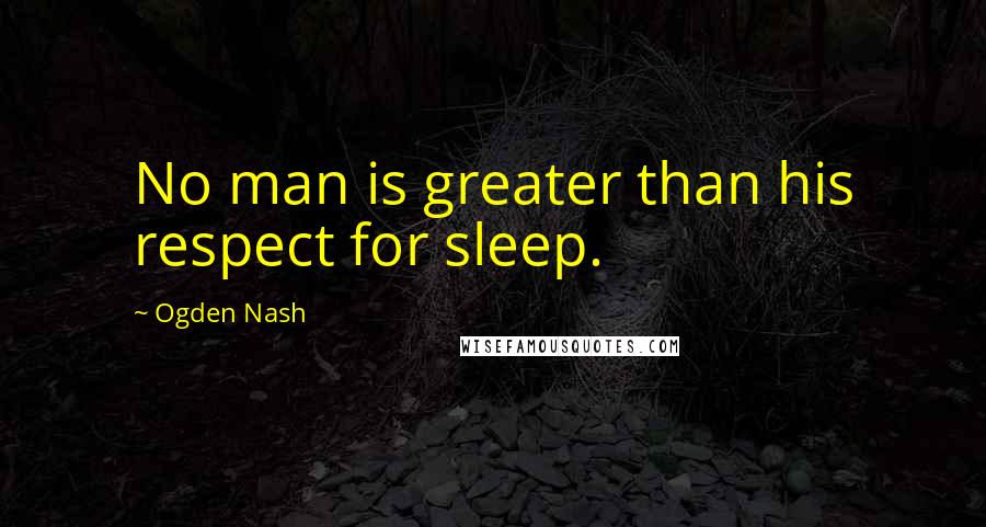 Ogden Nash quotes: No man is greater than his respect for sleep.