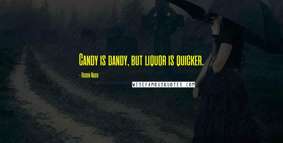 Ogden Nash quotes: Candy is dandy, but liquor is quicker.