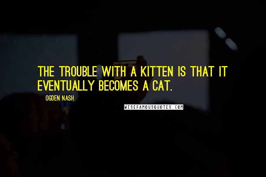 Ogden Nash quotes: The trouble with a kitten is that it eventually becomes a cat.