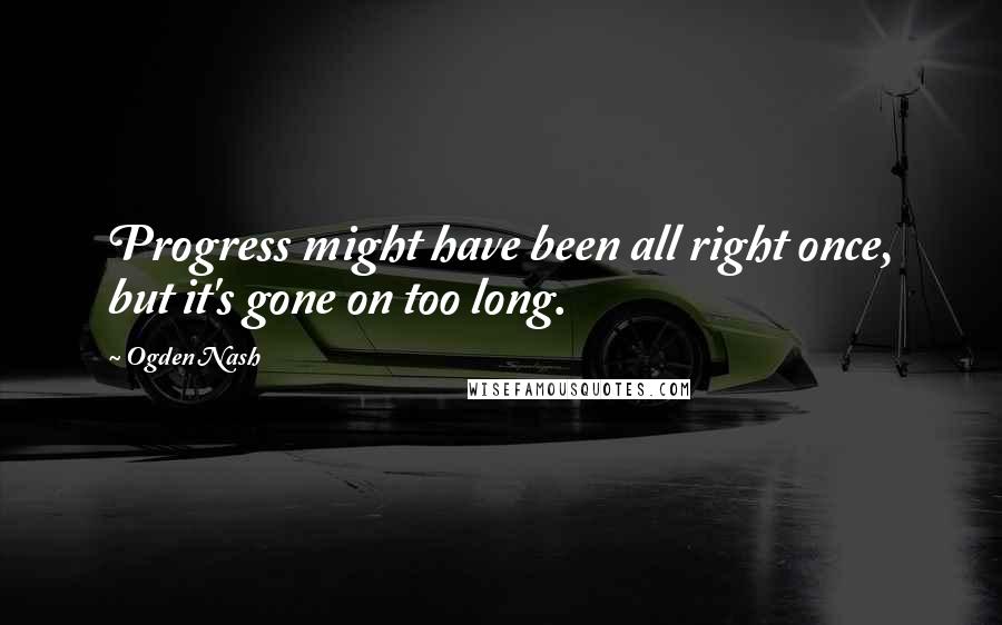 Ogden Nash quotes: Progress might have been all right once, but it's gone on too long.