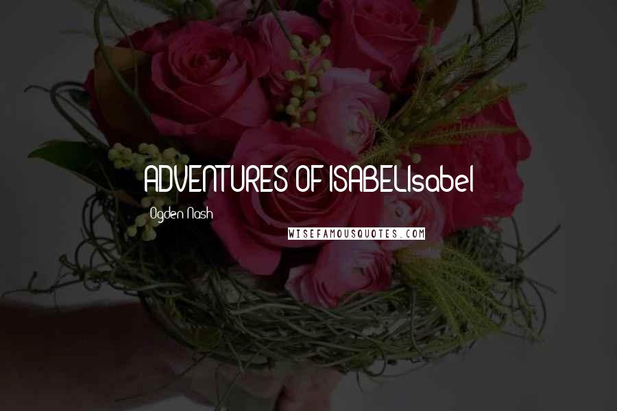 Ogden Nash quotes: ADVENTURES OF ISABELIsabel