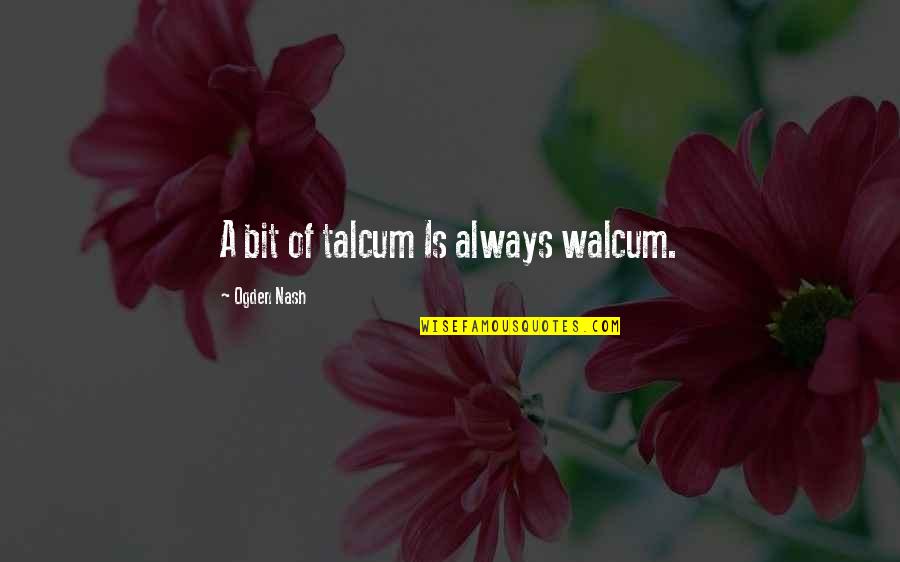 Ogden Nash Quotes By Ogden Nash: A bit of talcum Is always walcum.