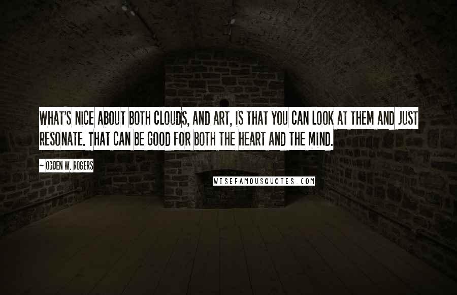 Ogden W. Rogers quotes: What's nice about both clouds, and art, is that you can look at them and just resonate. That can be good for both the heart and the mind.