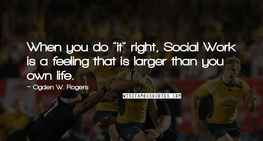 Ogden W. Rogers quotes: When you do "it" right, Social Work is a feeling that is larger than you own life.