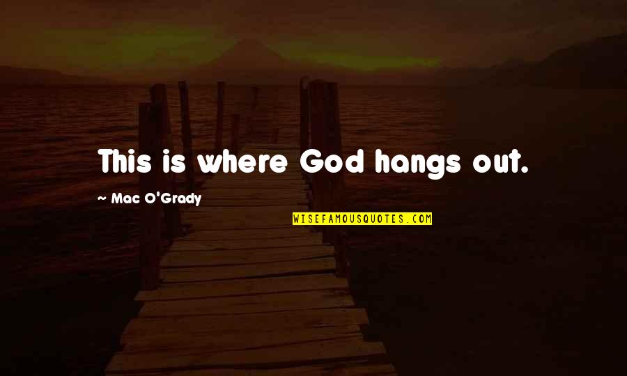 O'grady Quotes By Mac O'Grady: This is where God hangs out.