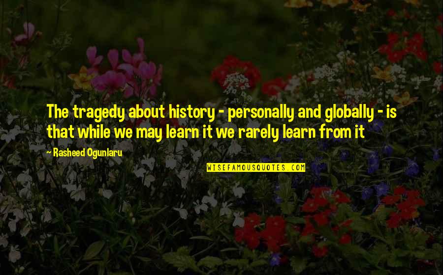 Ogunlaru Quotes By Rasheed Ogunlaru: The tragedy about history - personally and globally