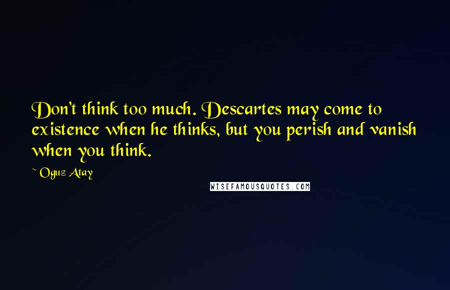 Oguz Atay quotes: Don't think too much. Descartes may come to existence when he thinks, but you perish and vanish when you think.