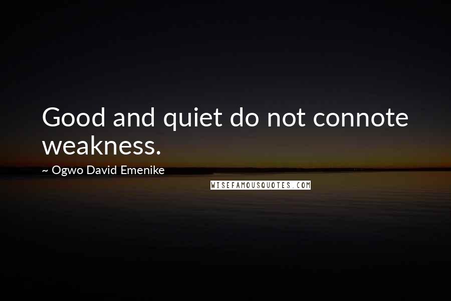 Ogwo David Emenike quotes: Good and quiet do not connote weakness.