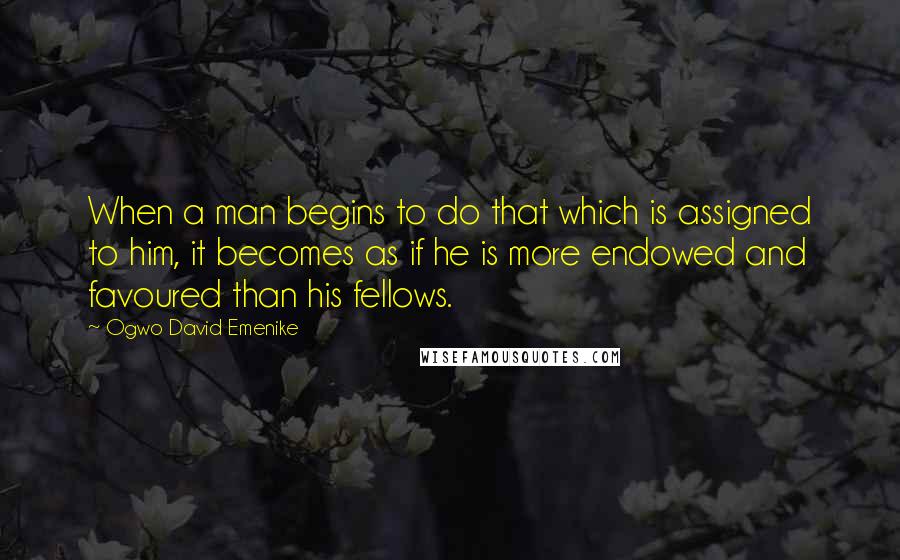 Ogwo David Emenike quotes: When a man begins to do that which is assigned to him, it becomes as if he is more endowed and favoured than his fellows.