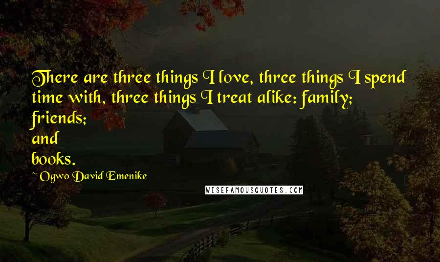 Ogwo David Emenike quotes: There are three things I love, three things I spend time with, three things I treat alike: family; friends; and books.
