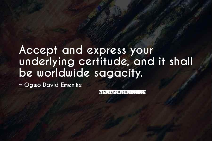 Ogwo David Emenike quotes: Accept and express your underlying certitude, and it shall be worldwide sagacity.