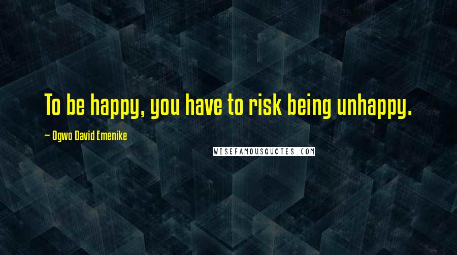 Ogwo David Emenike quotes: To be happy, you have to risk being unhappy.