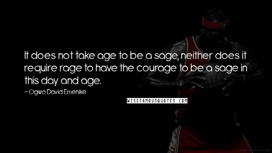 Ogwo David Emenike quotes: It does not take age to be a sage, neither does it require rage to have the courage to be a sage in this day and age.