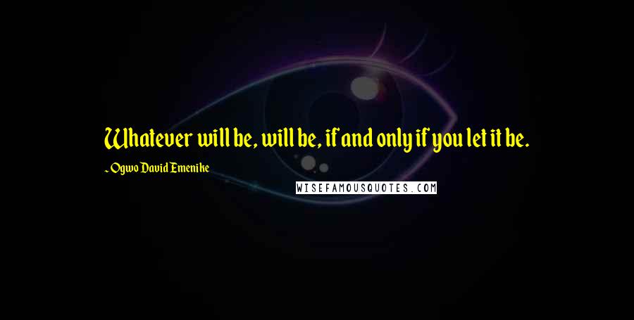 Ogwo David Emenike quotes: Whatever will be, will be, if and only if you let it be.